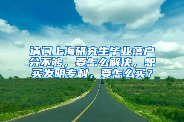 请问上海研究生毕业落户分不够，要怎么解决，想买发明专利，要怎么买？