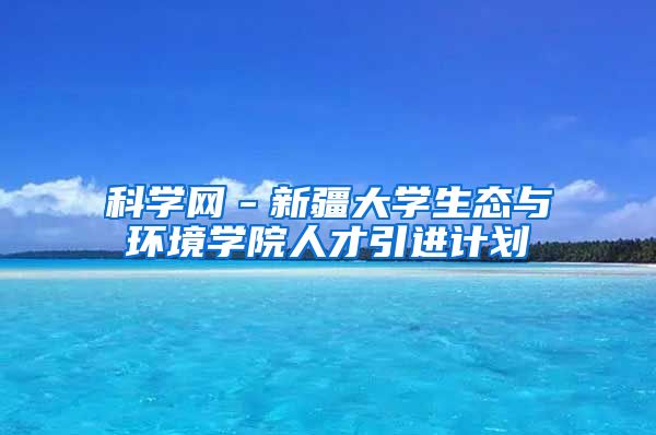 科学网－新疆大学生态与环境学院人才引进计划