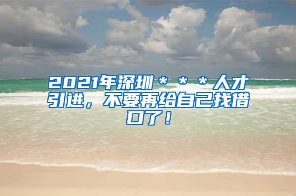 2021年深圳＊＊＊人才引进，不要再给自己找借口了！