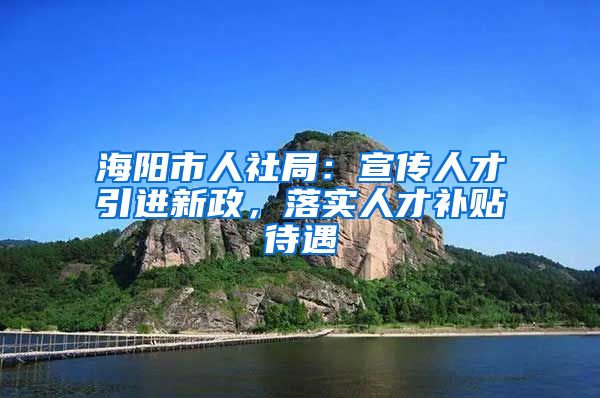 海阳市人社局：宣传人才引进新政，落实人才补贴待遇