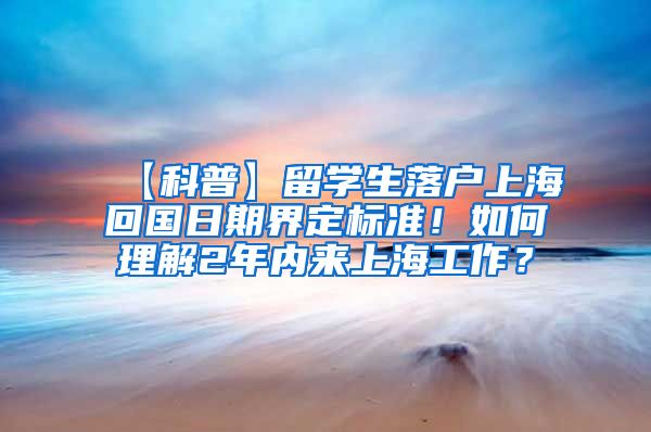 【科普】留学生落户上海回国日期界定标准！如何理解2年内来上海工作？