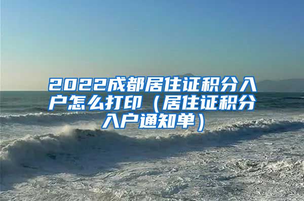 2022成都居住证积分入户怎么打印（居住证积分入户通知单）