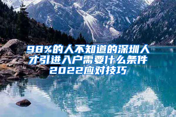 98%的人不知道的深圳人才引进入户需要什么条件2022应对技巧