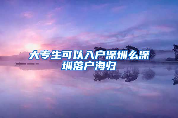 大专生可以入户深圳么深圳落户海归