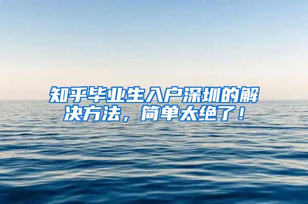 知乎毕业生入户深圳的解决方法，简单太绝了！