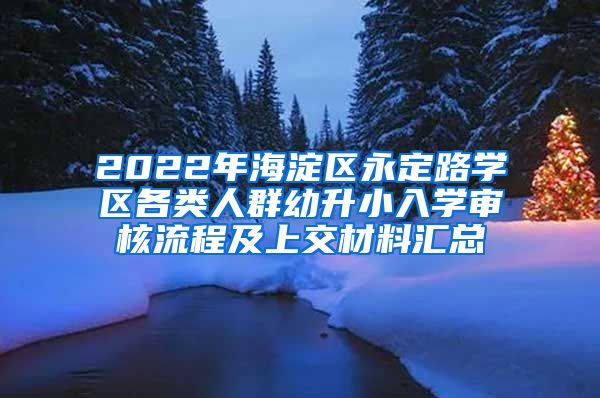 2022年海淀区永定路学区各类人群幼升小入学审核流程及上交材料汇总