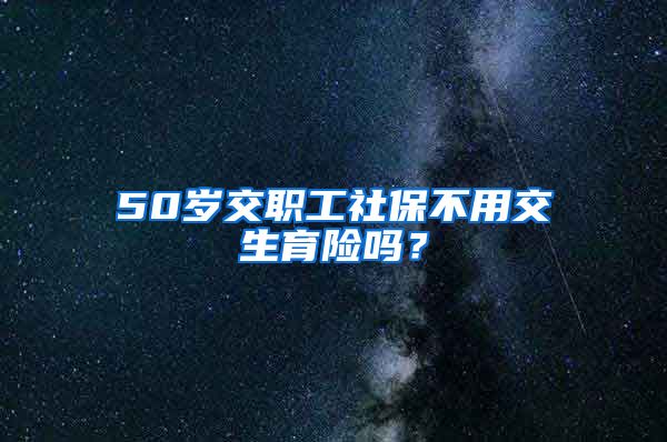 50岁交职工社保不用交生育险吗？