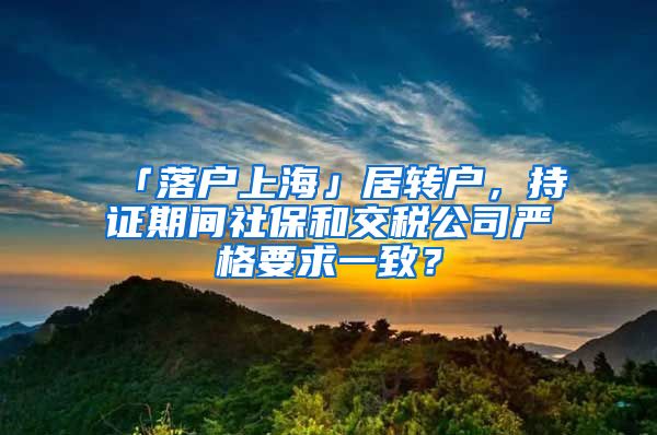 「落户上海」居转户，持证期间社保和交税公司严格要求一致？