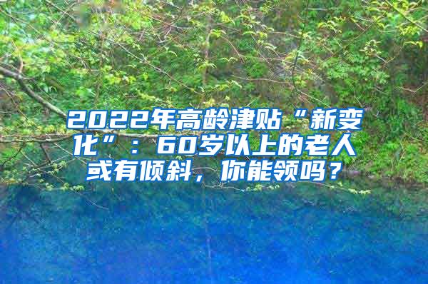 2022年高龄津贴“新变化”：60岁以上的老人或有倾斜，你能领吗？