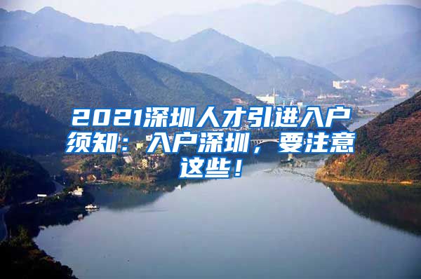 2021深圳人才引进入户须知：入户深圳，要注意这些！