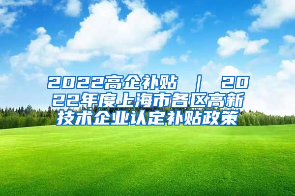 2022高企补贴 ｜ 2022年度上海市各区高新技术企业认定补贴政策