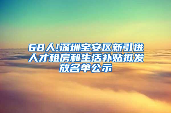 68人!深圳宝安区新引进人才租房和生活补贴拟发放名单公示