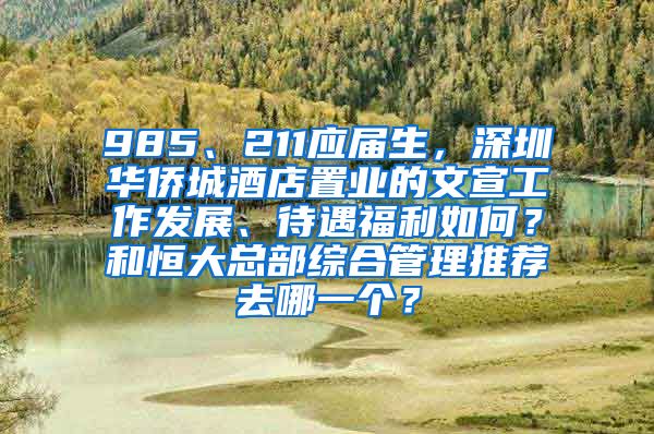 985、211应届生，深圳华侨城酒店置业的文宣工作发展、待遇福利如何？和恒大总部综合管理推荐去哪一个？