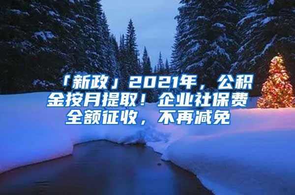 「新政」2021年，公积金按月提取！企业社保费全额征收，不再减免