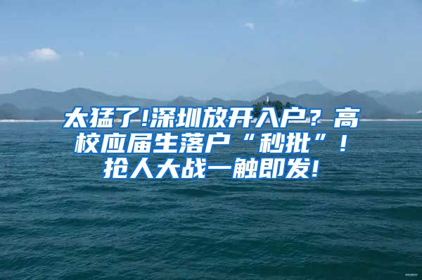 太猛了!深圳放开入户？高校应届生落户“秒批”!抢人大战一触即发!