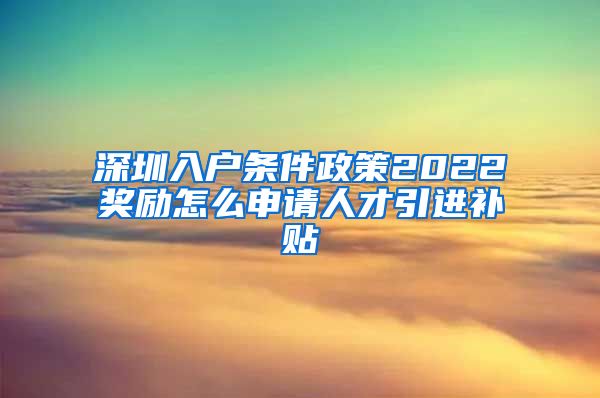 深圳入户条件政策2022奖励怎么申请人才引进补贴