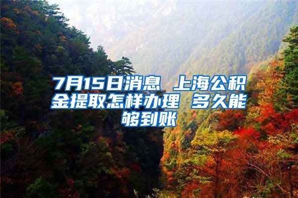 7月15日消息 上海公积金提取怎样办理 多久能够到账