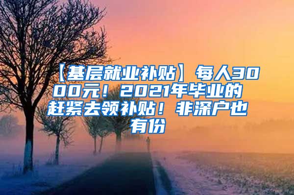 【基层就业补贴】每人3000元！2021年毕业的赶紧去领补贴！非深户也有份