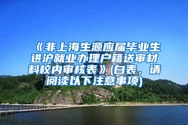 《非上海生源应届毕业生进沪就业办理户籍送审材料校内审核表》(白表，请阅读以下注意事项)