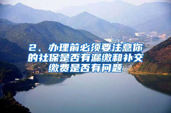 2、办理前必须要注意你的社保是否有漏缴和补交缴费是否有问题