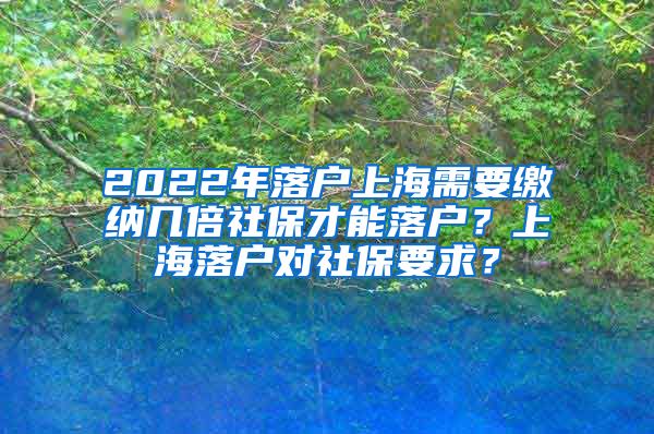 2022年落户上海需要缴纳几倍社保才能落户？上海落户对社保要求？