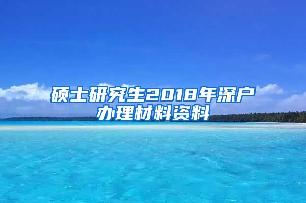 硕士研究生2018年深户办理材料资料