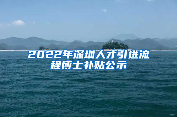 2022年深圳人才引进流程博士补贴公示