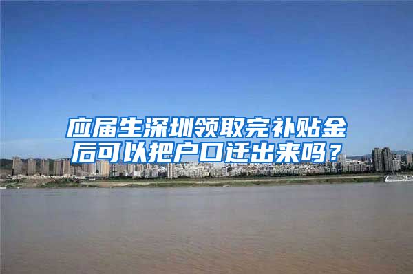 应届生深圳领取完补贴金后可以把户口迁出来吗？