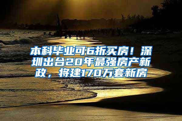 本科毕业可6折买房！深圳出台20年最强房产新政，将建170万套新房