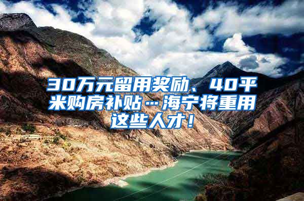 30万元留用奖励、40平米购房补贴…海宁将重用这些人才！