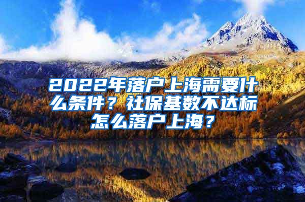 2022年落户上海需要什么条件？社保基数不达标怎么落户上海？