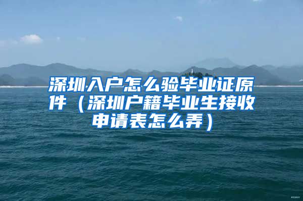 深圳入户怎么验毕业证原件（深圳户籍毕业生接收申请表怎么弄）