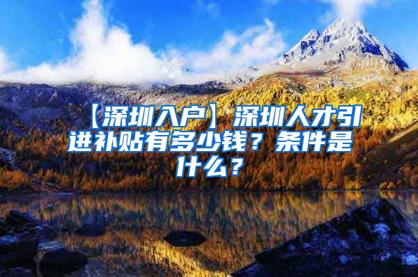 【深圳入户】深圳人才引进补贴有多少钱？条件是什么？