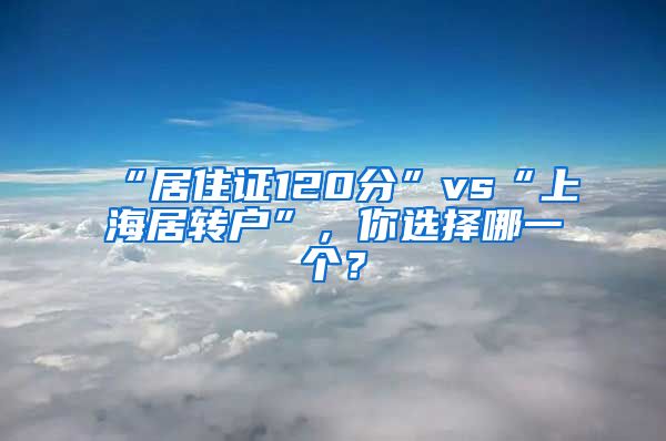 “居住证120分”vs“上海居转户”，你选择哪一个？