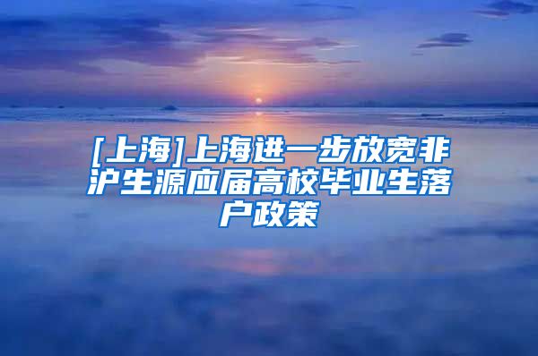 [上海]上海进一步放宽非沪生源应届高校毕业生落户政策