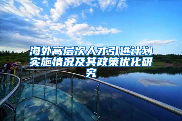 海外高层次人才引进计划实施情况及其政策优化研究