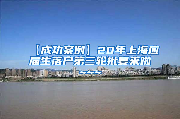 【成功案例】20年上海应届生落户第三轮批复来啦~~~