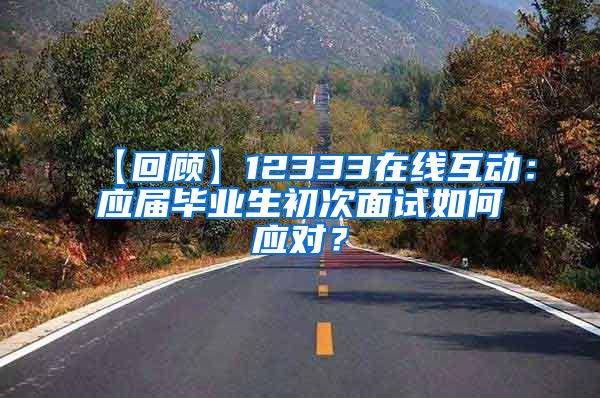 【回顾】12333在线互动：应届毕业生初次面试如何应对？