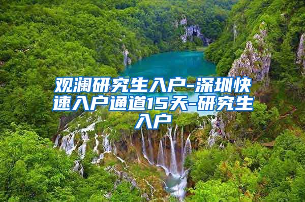 观澜研究生入户-深圳快速入户通道15天-研究生入户