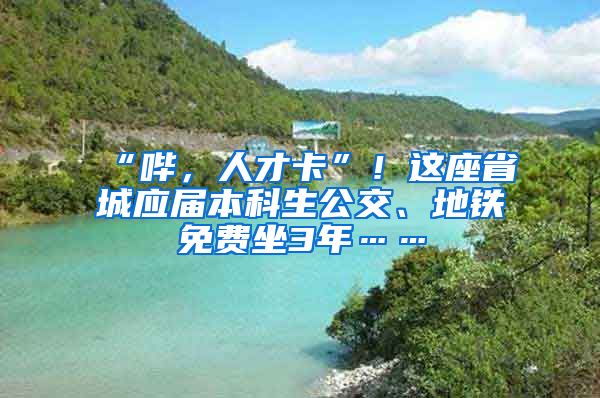 “哔，人才卡”！这座省城应届本科生公交、地铁免费坐3年……