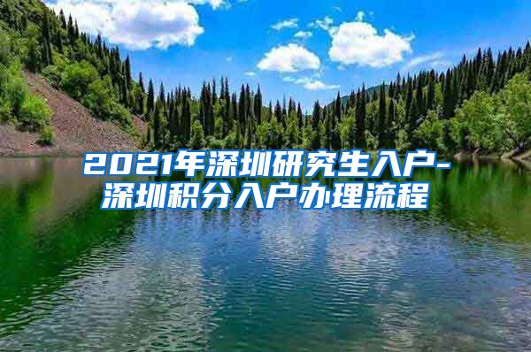 2021年深圳研究生入户-深圳积分入户办理流程