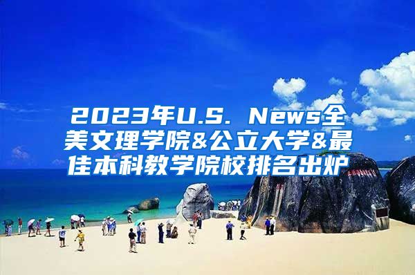 2023年U.S. News全美文理学院&公立大学&最佳本科教学院校排名出炉