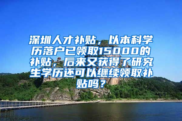 深圳人才补贴，以本科学历落户已领取15000的补贴，后来又获得了研究生学历还可以继续领取补贴吗？