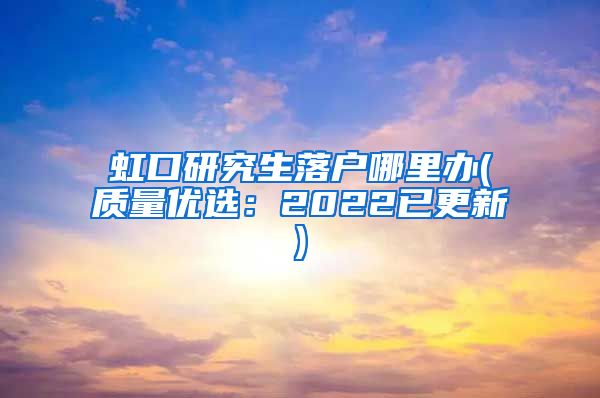 虹口研究生落户哪里办(质量优选：2022已更新)