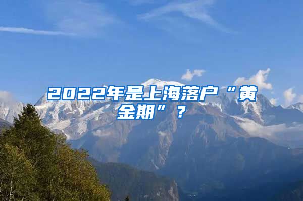 2022年是上海落户“黄金期”？