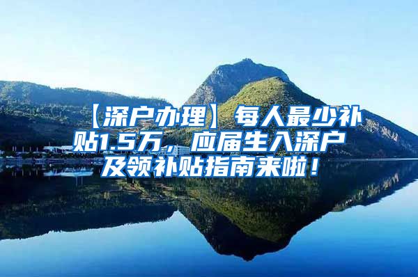 【深户办理】每人最少补贴1.5万，应届生入深户及领补贴指南来啦！