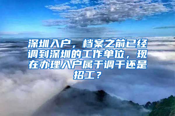 深圳入户，档案之前已经调到深圳的工作单位，现在办理入户属于调干还是招工？