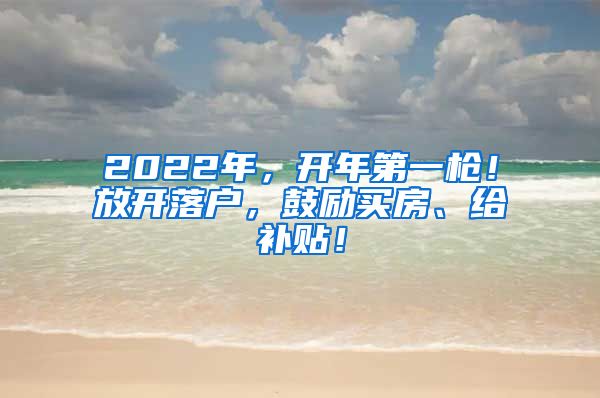 2022年，开年第一枪！放开落户，鼓励买房、给补贴！