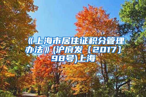 《上海市居住证积分管理办法》(沪府发〔2017〕98号)上海