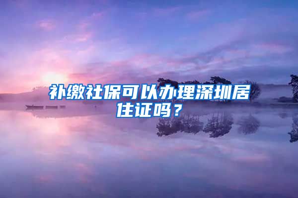 补缴社保可以办理深圳居住证吗？